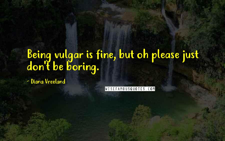 Diana Vreeland Quotes: Being vulgar is fine, but oh please just don't be boring.