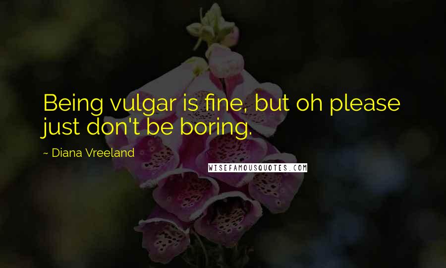 Diana Vreeland Quotes: Being vulgar is fine, but oh please just don't be boring.