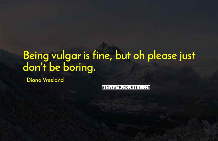 Diana Vreeland Quotes: Being vulgar is fine, but oh please just don't be boring.