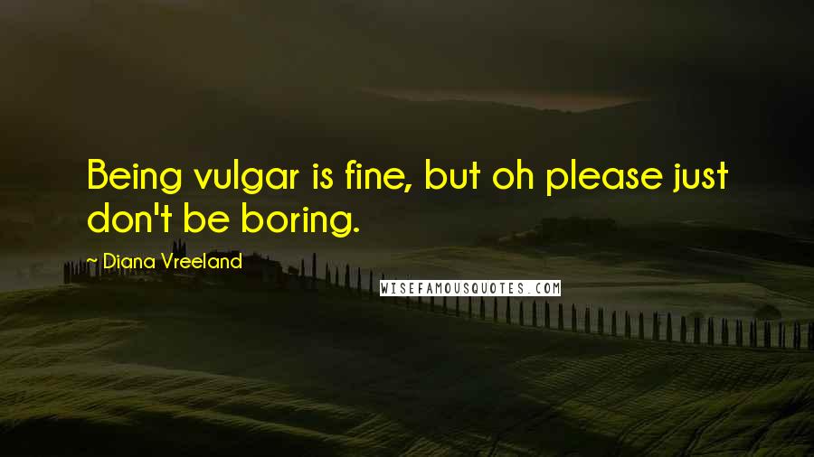 Diana Vreeland Quotes: Being vulgar is fine, but oh please just don't be boring.