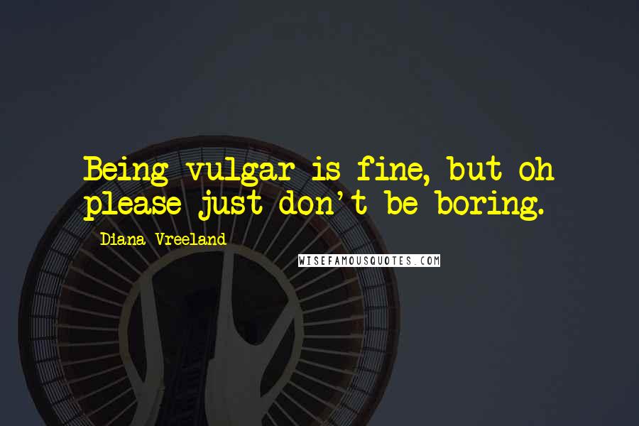 Diana Vreeland Quotes: Being vulgar is fine, but oh please just don't be boring.