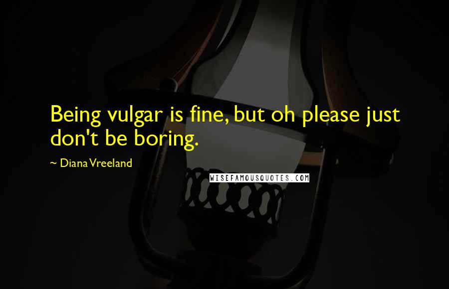 Diana Vreeland Quotes: Being vulgar is fine, but oh please just don't be boring.