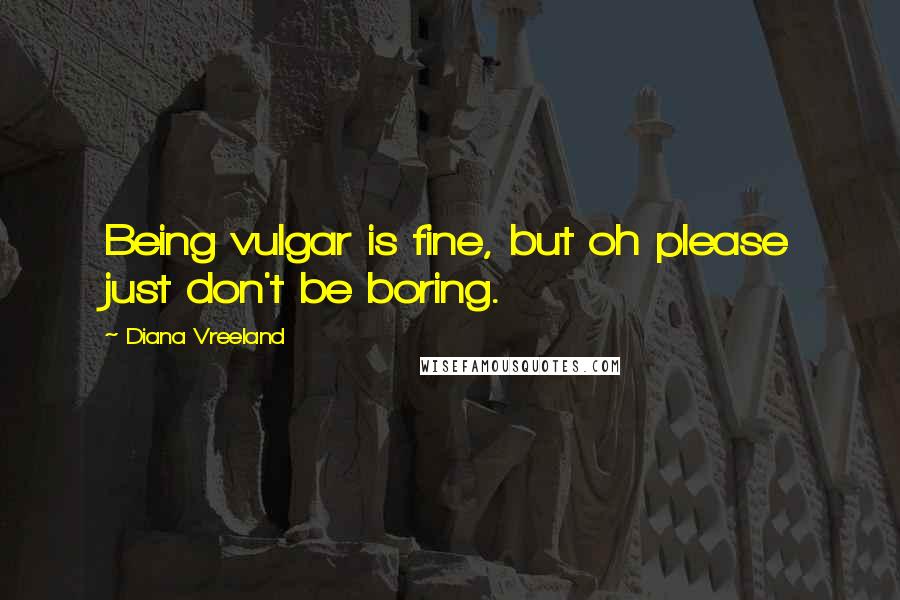 Diana Vreeland Quotes: Being vulgar is fine, but oh please just don't be boring.