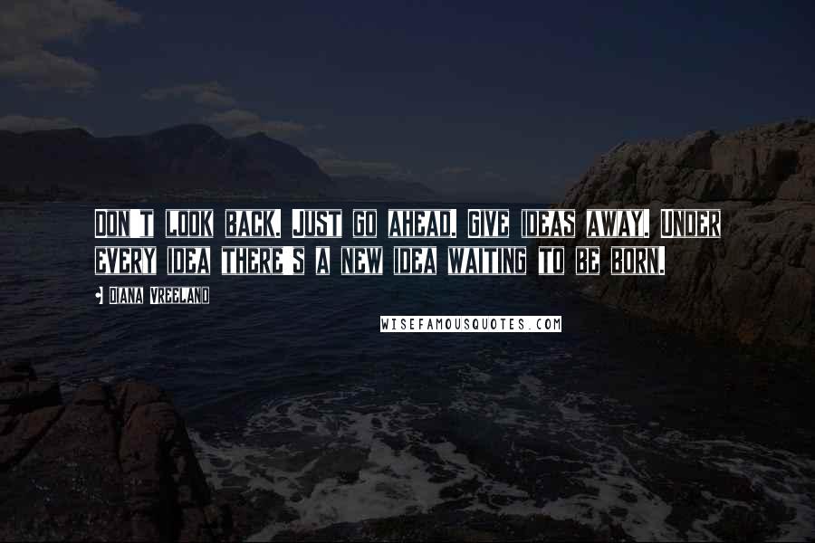 Diana Vreeland Quotes: Don't look back. Just go ahead. Give ideas away. Under every idea there's a new idea waiting to be born.