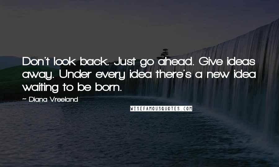 Diana Vreeland Quotes: Don't look back. Just go ahead. Give ideas away. Under every idea there's a new idea waiting to be born.