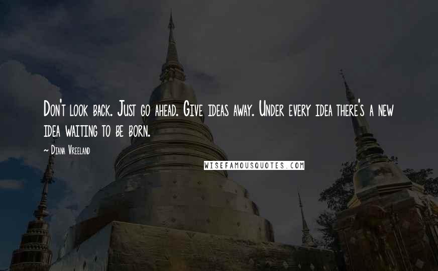 Diana Vreeland Quotes: Don't look back. Just go ahead. Give ideas away. Under every idea there's a new idea waiting to be born.