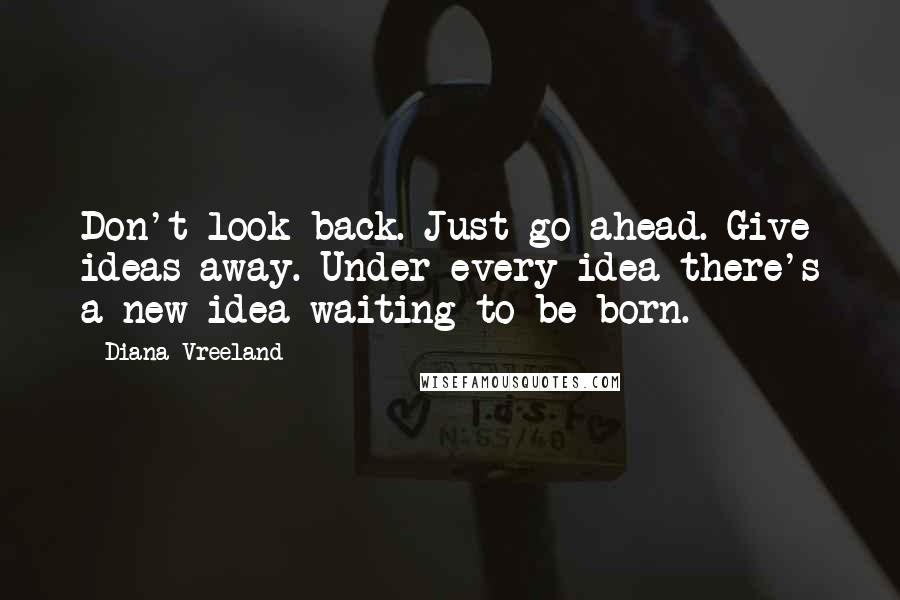 Diana Vreeland Quotes: Don't look back. Just go ahead. Give ideas away. Under every idea there's a new idea waiting to be born.