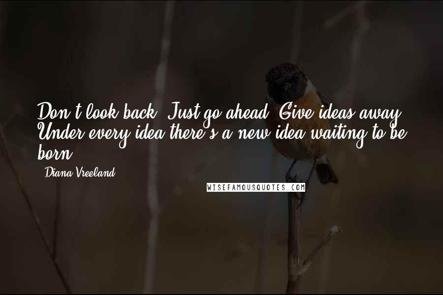 Diana Vreeland Quotes: Don't look back. Just go ahead. Give ideas away. Under every idea there's a new idea waiting to be born.