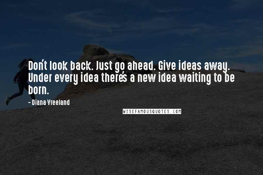 Diana Vreeland Quotes: Don't look back. Just go ahead. Give ideas away. Under every idea there's a new idea waiting to be born.