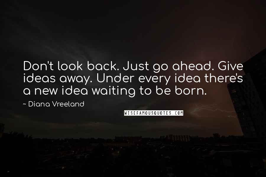 Diana Vreeland Quotes: Don't look back. Just go ahead. Give ideas away. Under every idea there's a new idea waiting to be born.