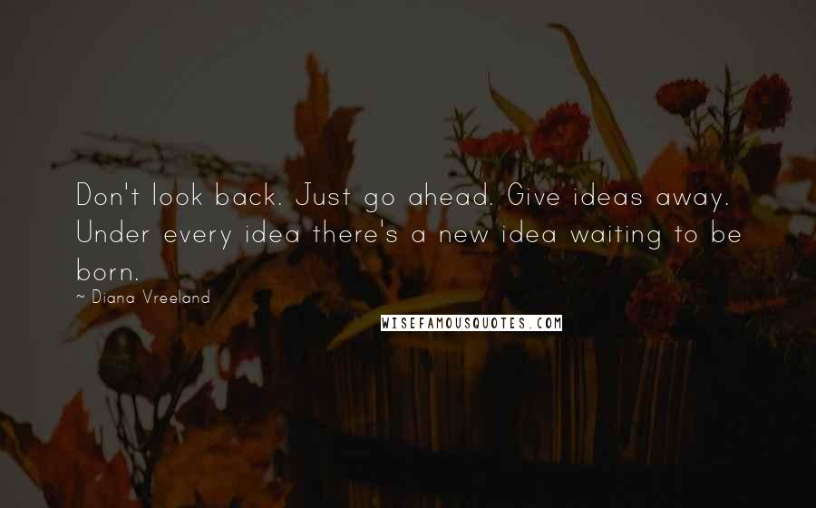 Diana Vreeland Quotes: Don't look back. Just go ahead. Give ideas away. Under every idea there's a new idea waiting to be born.