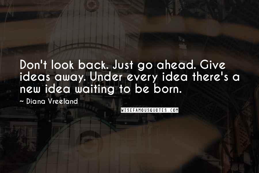 Diana Vreeland Quotes: Don't look back. Just go ahead. Give ideas away. Under every idea there's a new idea waiting to be born.