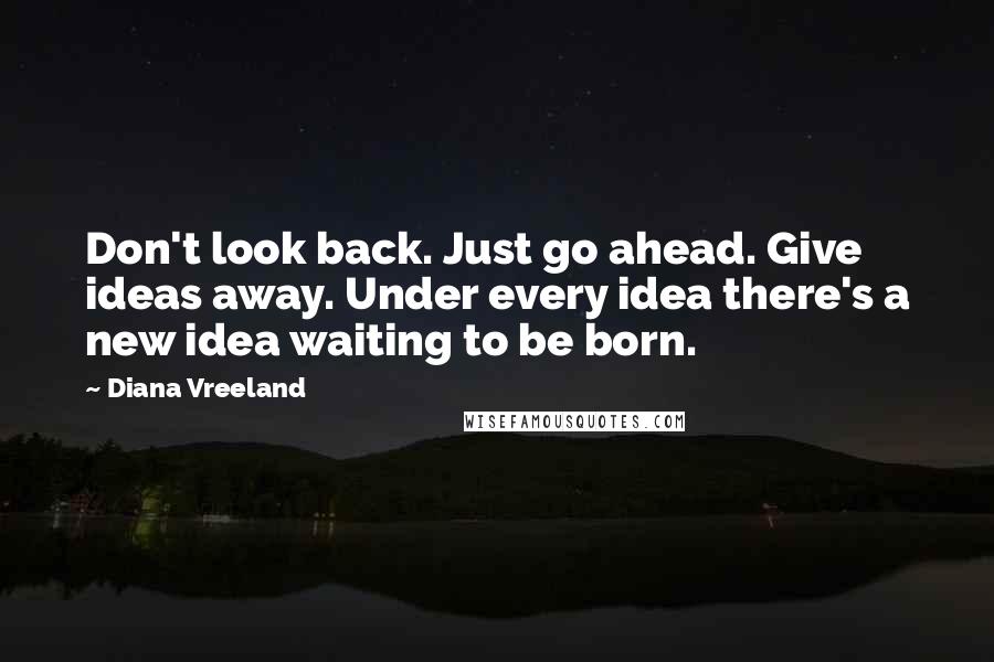 Diana Vreeland Quotes: Don't look back. Just go ahead. Give ideas away. Under every idea there's a new idea waiting to be born.