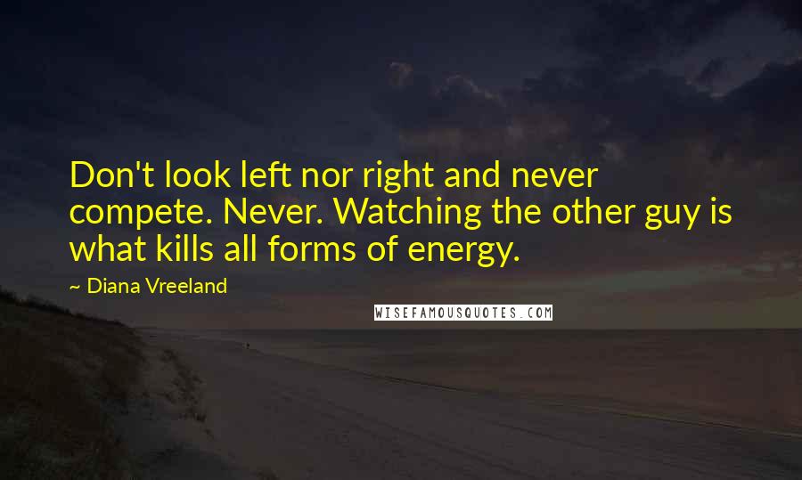 Diana Vreeland Quotes: Don't look left nor right and never compete. Never. Watching the other guy is what kills all forms of energy.