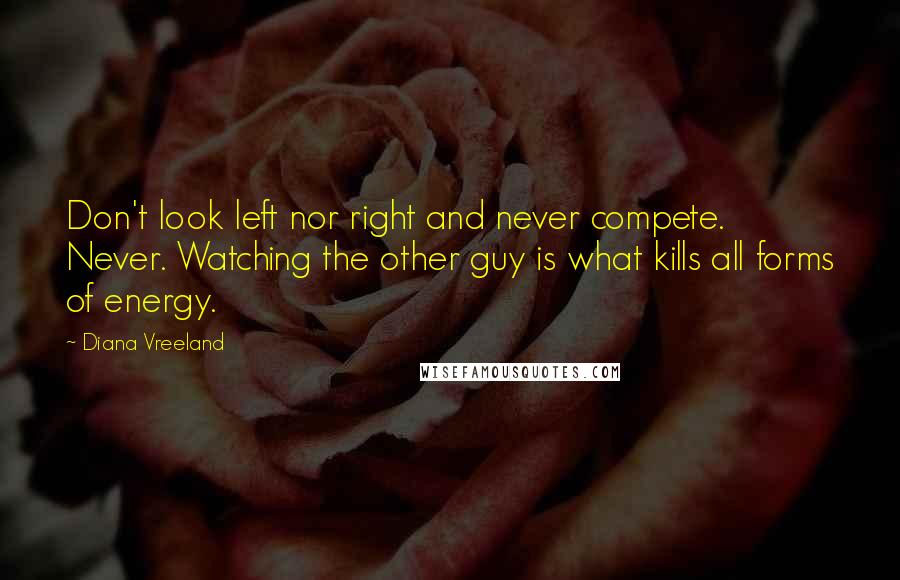 Diana Vreeland Quotes: Don't look left nor right and never compete. Never. Watching the other guy is what kills all forms of energy.