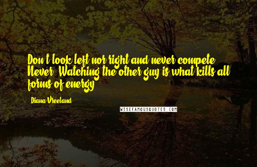 Diana Vreeland Quotes: Don't look left nor right and never compete. Never. Watching the other guy is what kills all forms of energy.