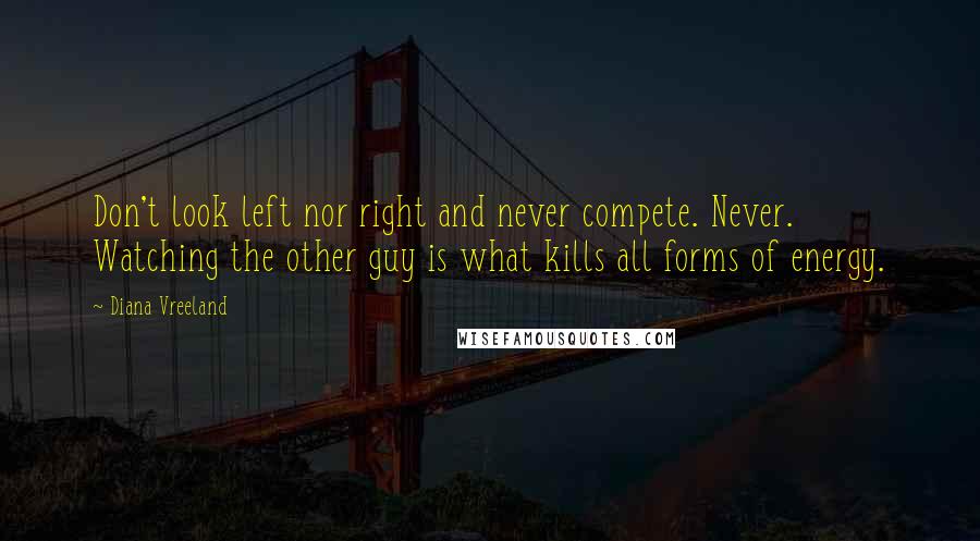 Diana Vreeland Quotes: Don't look left nor right and never compete. Never. Watching the other guy is what kills all forms of energy.