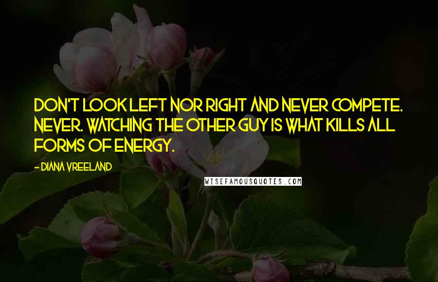 Diana Vreeland Quotes: Don't look left nor right and never compete. Never. Watching the other guy is what kills all forms of energy.