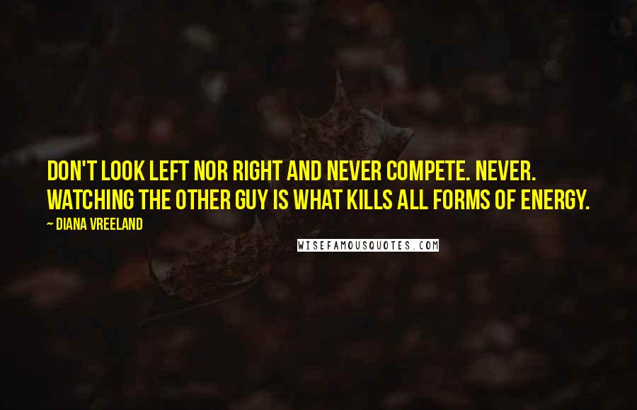 Diana Vreeland Quotes: Don't look left nor right and never compete. Never. Watching the other guy is what kills all forms of energy.