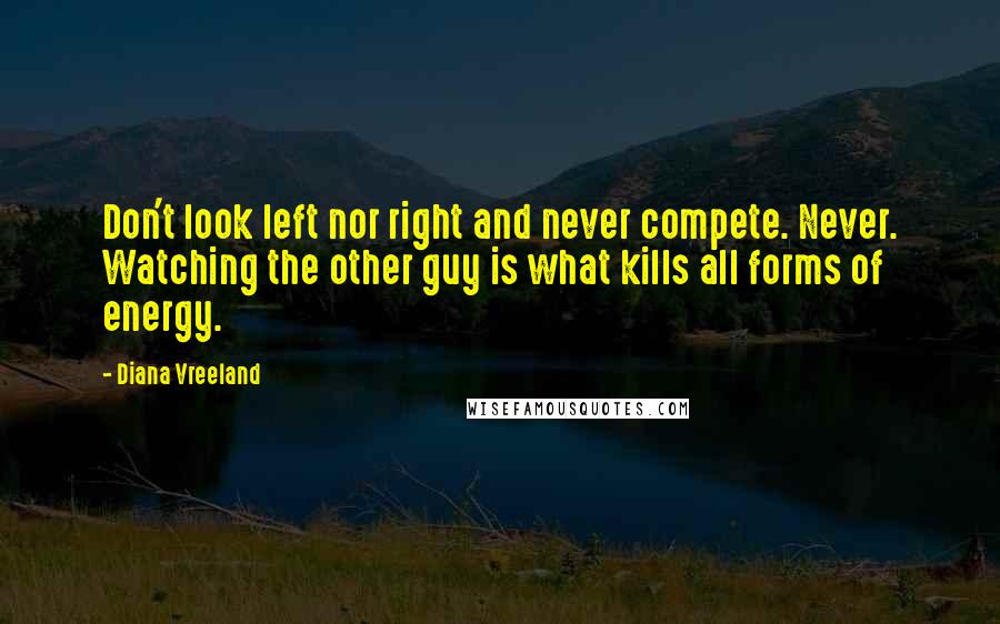 Diana Vreeland Quotes: Don't look left nor right and never compete. Never. Watching the other guy is what kills all forms of energy.