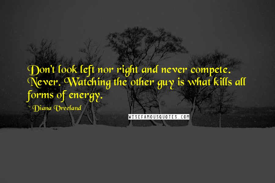 Diana Vreeland Quotes: Don't look left nor right and never compete. Never. Watching the other guy is what kills all forms of energy.