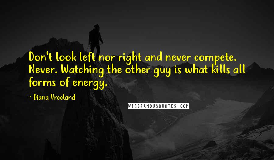 Diana Vreeland Quotes: Don't look left nor right and never compete. Never. Watching the other guy is what kills all forms of energy.