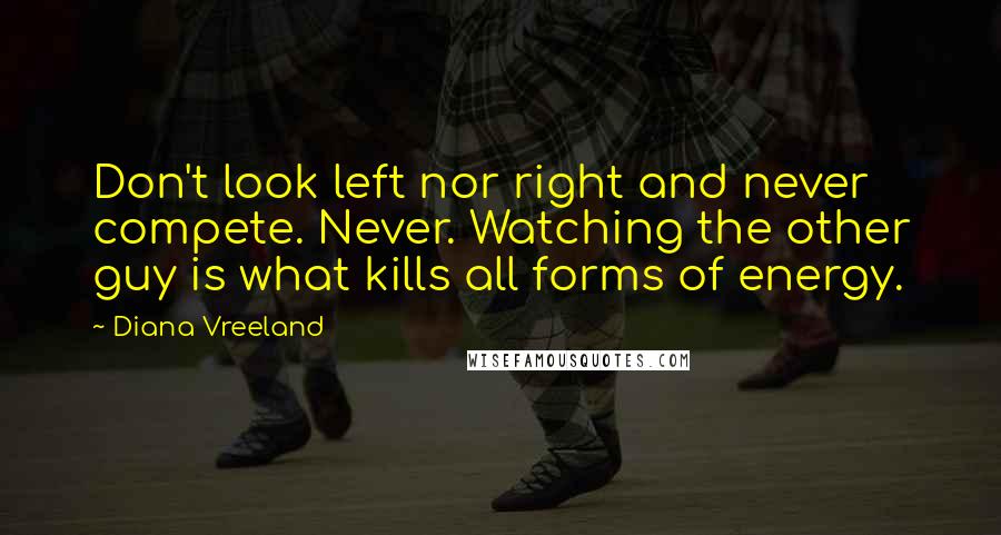 Diana Vreeland Quotes: Don't look left nor right and never compete. Never. Watching the other guy is what kills all forms of energy.