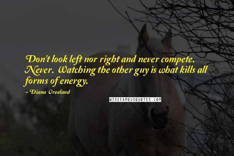 Diana Vreeland Quotes: Don't look left nor right and never compete. Never. Watching the other guy is what kills all forms of energy.