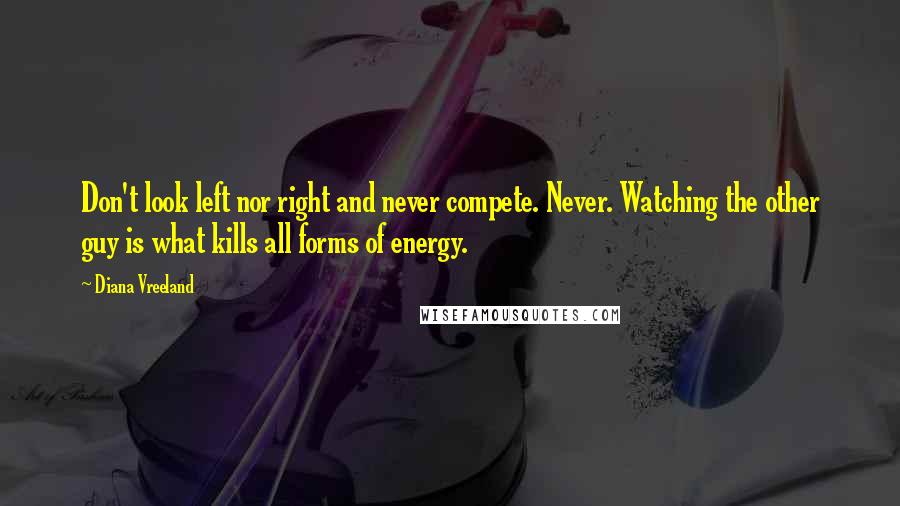 Diana Vreeland Quotes: Don't look left nor right and never compete. Never. Watching the other guy is what kills all forms of energy.