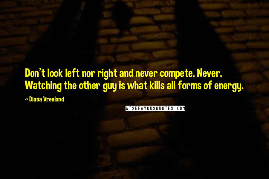 Diana Vreeland Quotes: Don't look left nor right and never compete. Never. Watching the other guy is what kills all forms of energy.