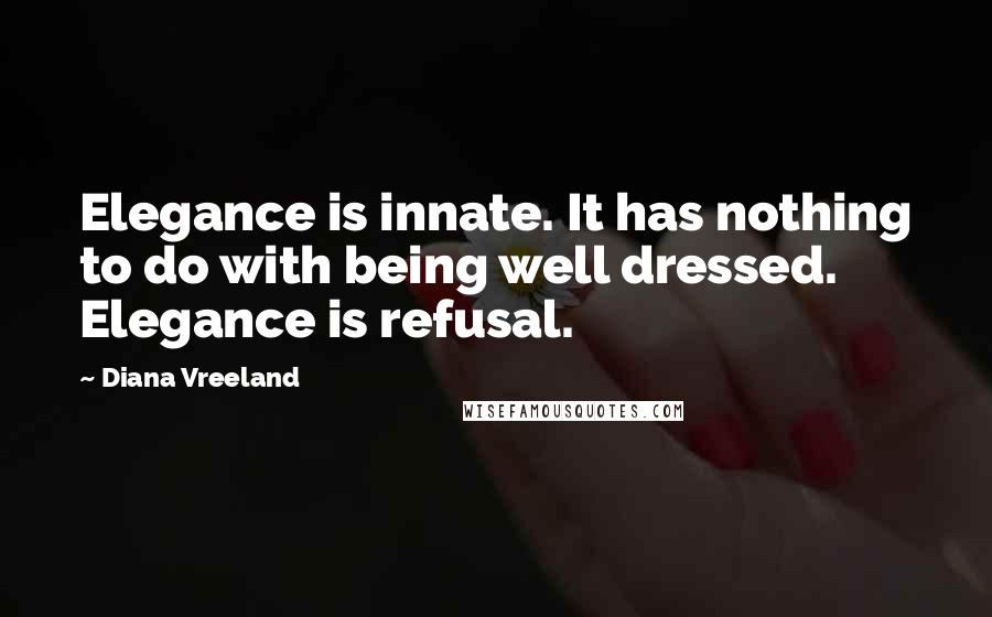 Diana Vreeland Quotes: Elegance is innate. It has nothing to do with being well dressed. Elegance is refusal.