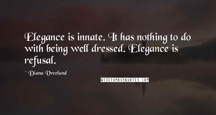 Diana Vreeland Quotes: Elegance is innate. It has nothing to do with being well dressed. Elegance is refusal.