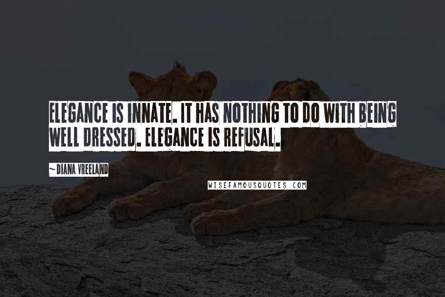 Diana Vreeland Quotes: Elegance is innate. It has nothing to do with being well dressed. Elegance is refusal.