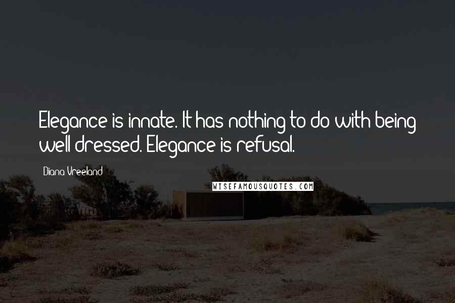 Diana Vreeland Quotes: Elegance is innate. It has nothing to do with being well dressed. Elegance is refusal.