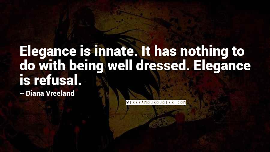 Diana Vreeland Quotes: Elegance is innate. It has nothing to do with being well dressed. Elegance is refusal.