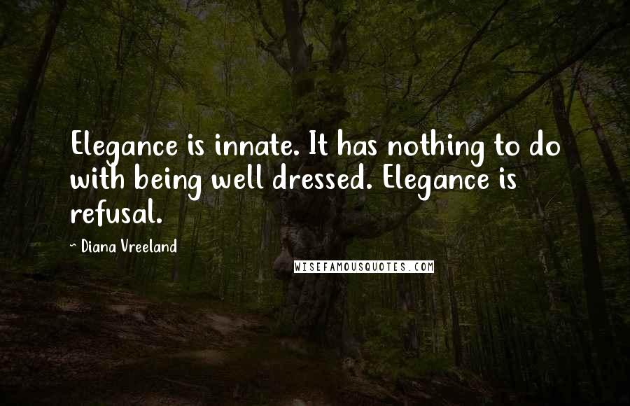 Diana Vreeland Quotes: Elegance is innate. It has nothing to do with being well dressed. Elegance is refusal.