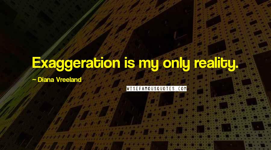 Diana Vreeland Quotes: Exaggeration is my only reality.