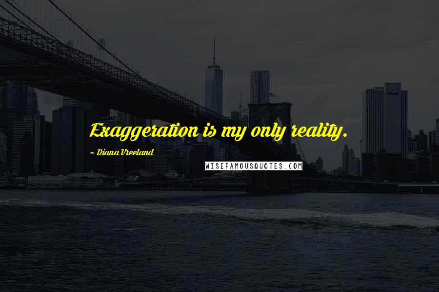 Diana Vreeland Quotes: Exaggeration is my only reality.