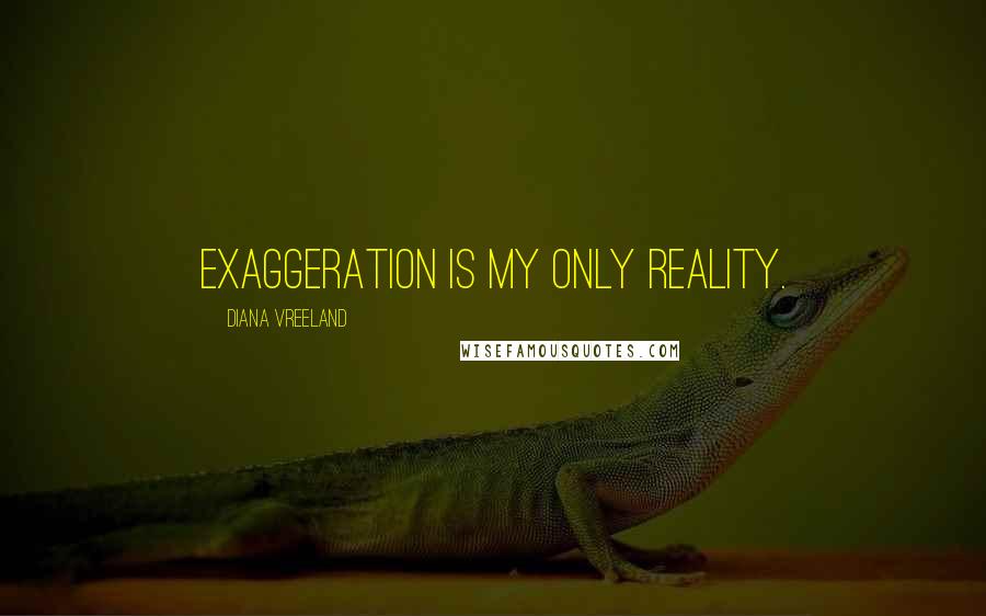 Diana Vreeland Quotes: Exaggeration is my only reality.