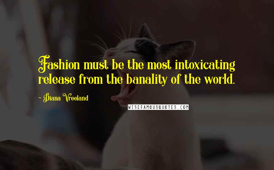 Diana Vreeland Quotes: Fashion must be the most intoxicating release from the banality of the world.