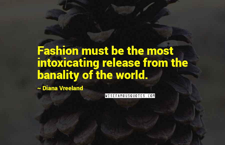 Diana Vreeland Quotes: Fashion must be the most intoxicating release from the banality of the world.