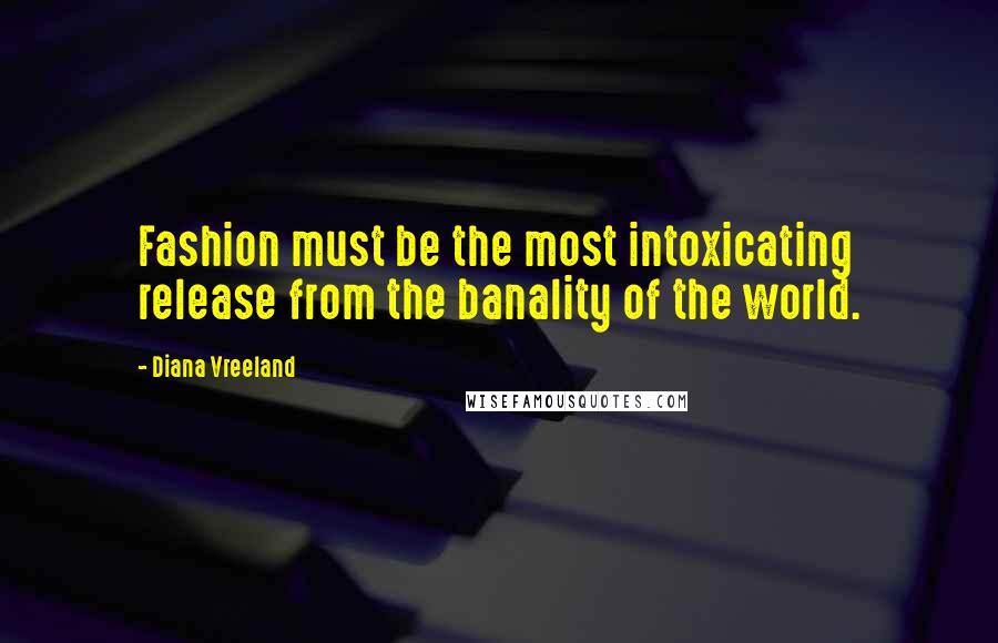Diana Vreeland Quotes: Fashion must be the most intoxicating release from the banality of the world.