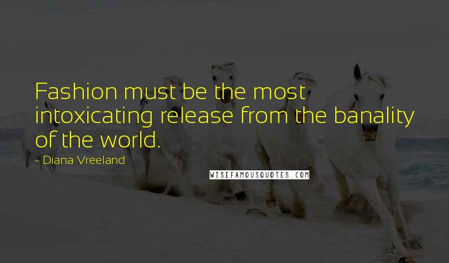 Diana Vreeland Quotes: Fashion must be the most intoxicating release from the banality of the world.