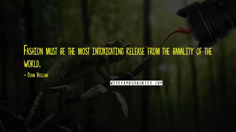 Diana Vreeland Quotes: Fashion must be the most intoxicating release from the banality of the world.