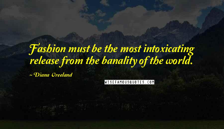 Diana Vreeland Quotes: Fashion must be the most intoxicating release from the banality of the world.