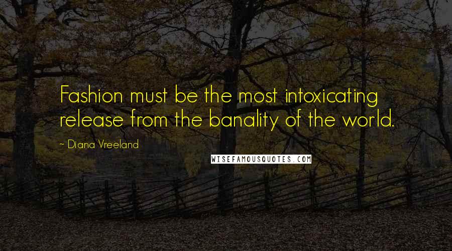 Diana Vreeland Quotes: Fashion must be the most intoxicating release from the banality of the world.