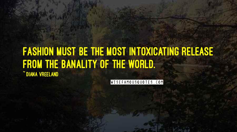 Diana Vreeland Quotes: Fashion must be the most intoxicating release from the banality of the world.