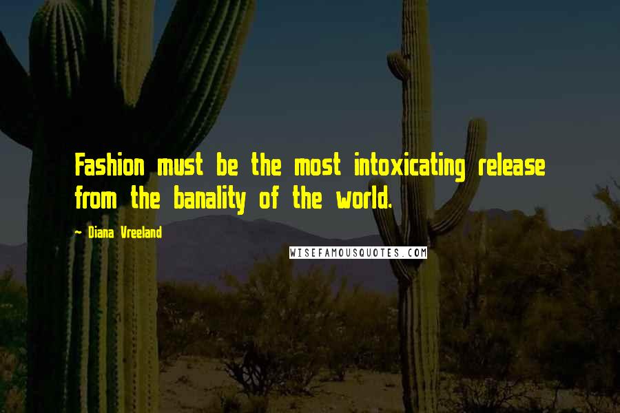 Diana Vreeland Quotes: Fashion must be the most intoxicating release from the banality of the world.