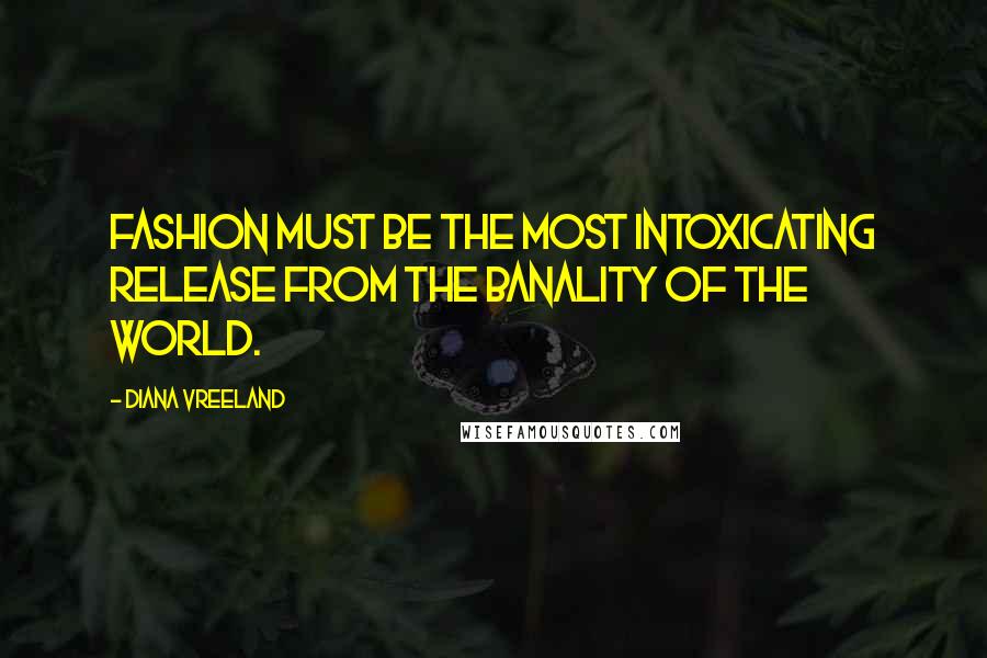 Diana Vreeland Quotes: Fashion must be the most intoxicating release from the banality of the world.