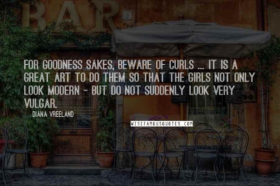 Diana Vreeland Quotes: For goodness sakes, beware of curls ... It is a great art to do them so that the girls not only look modern - but do not suddenly look very vulgar.